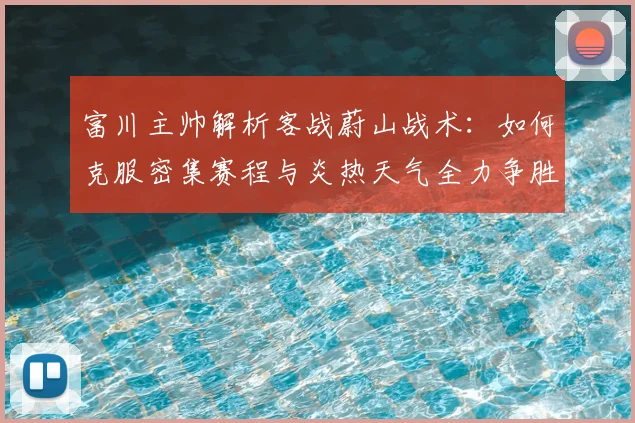 富川主帅解析客战蔚山战术：如何克服密集赛程与炎热天气全力争胜
