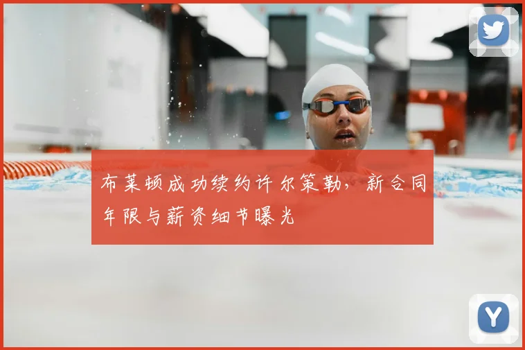布莱顿成功续约许尔策勒，新合同年限与薪资细节曝光