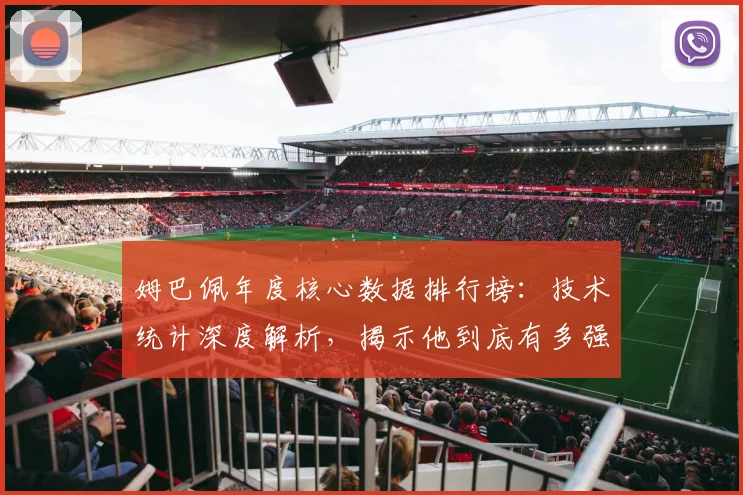 姆巴佩年度核心数据排行榜：技术统计深度解析，揭示他到底有多强