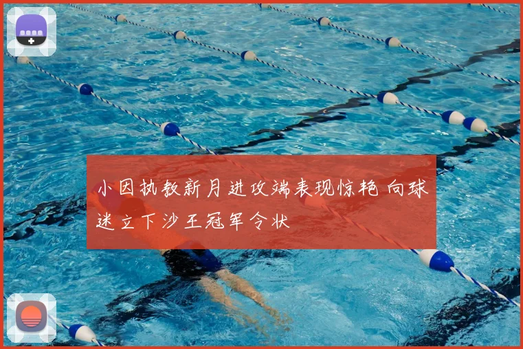 小因执教新月进攻端表现惊艳 向球迷立下沙王冠军令状
