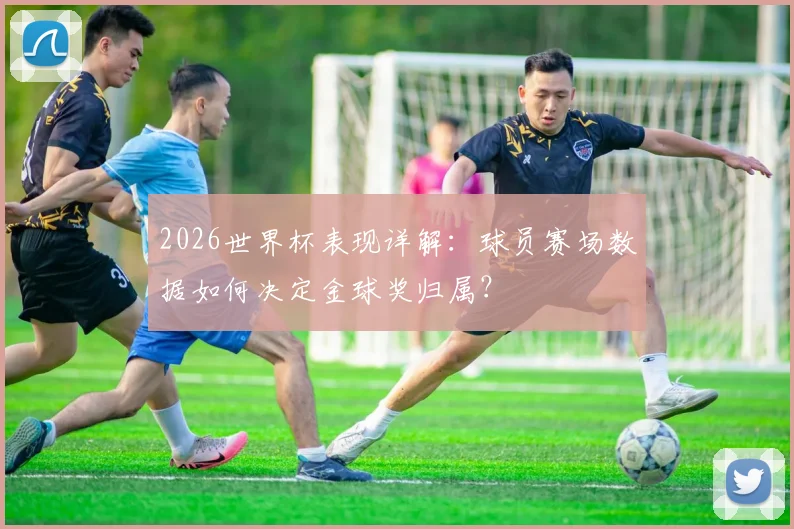 2026世界杯表现详解：球员赛场数据如何决定金球奖归属？