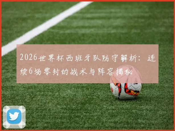 2026世界杯西班牙队防守解析：连续6场零封的战术与阵容揭秘