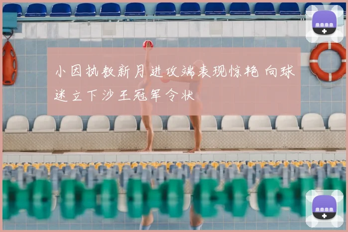 小因执教新月进攻端表现惊艳 向球迷立下沙王冠军令状