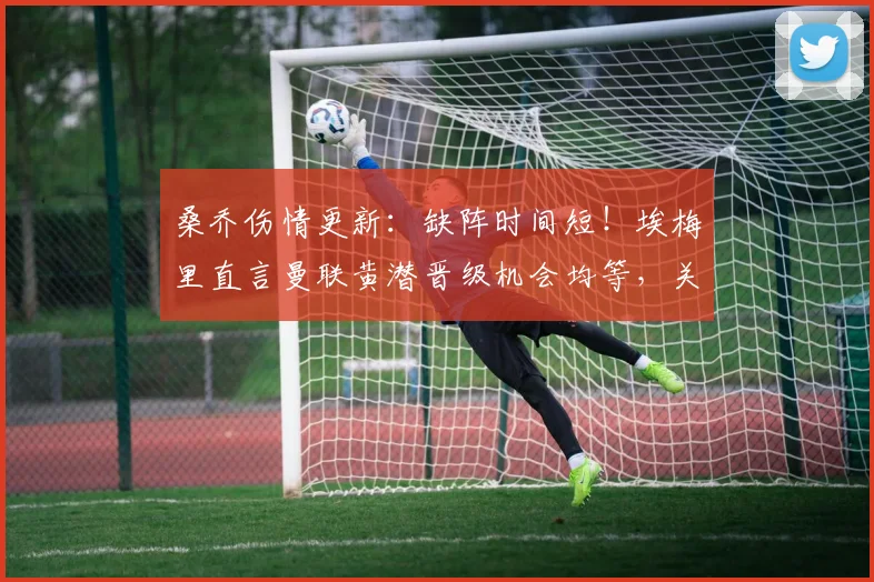 桑乔伤情更新：缺阵时间短！埃梅里直言曼联黄潜晋级机会均等，关键战前瞻
