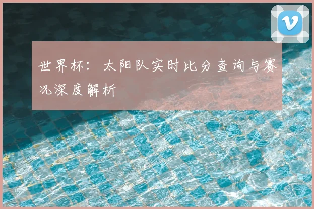 世界杯:太阳队实时比分查询与赛况深度解析