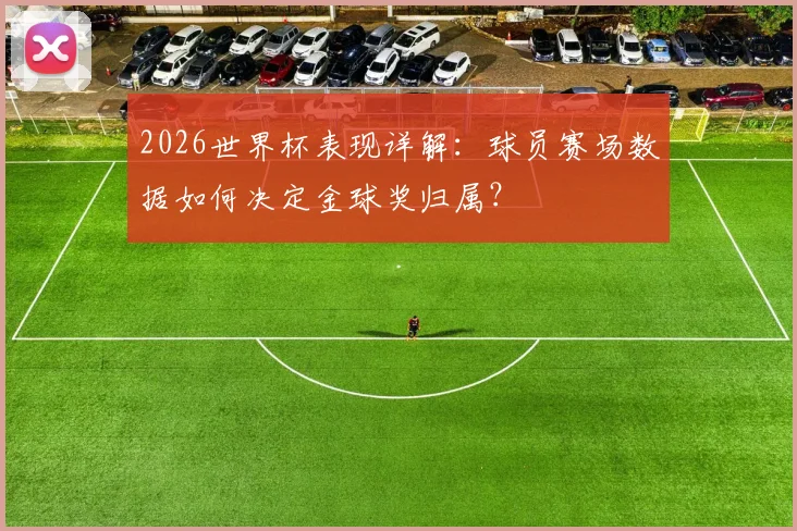 2026世界杯表现详解：球员赛场数据如何决定金球奖归属？