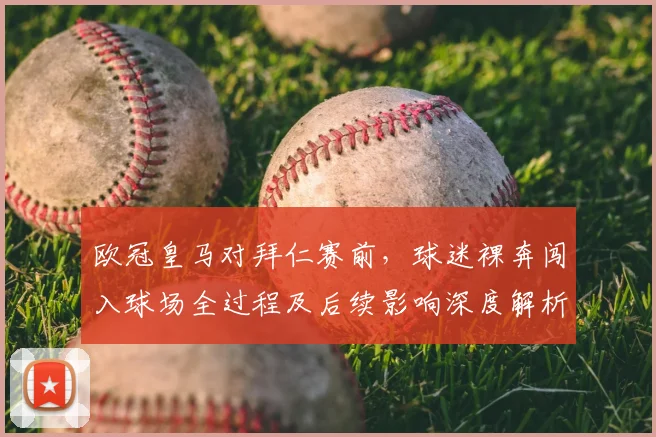欧冠皇马对拜仁赛前，球迷裸奔闯入球场全过程及后续影响深度解析