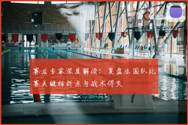 赛后专家深度解读:复盘法国队比赛关键转折点与战术得失