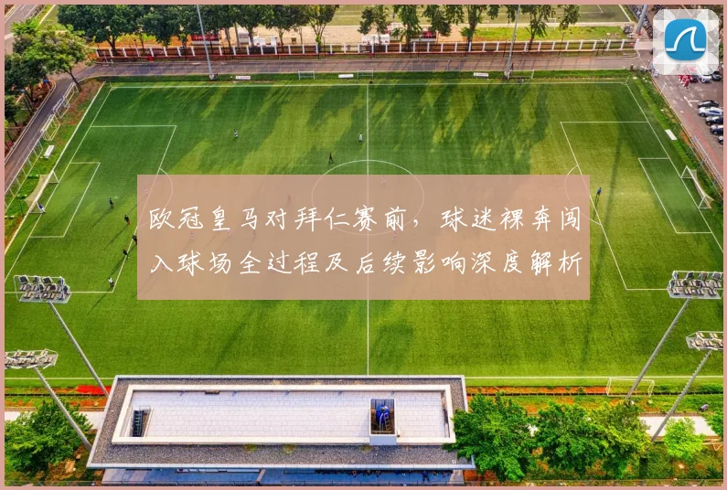 欧冠皇马对拜仁赛前,球迷裸奔闯入球场全过程及后续影响深度解析