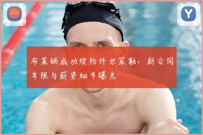 布莱顿成功续约许尔策勒，新合同年限与薪资细节曝光