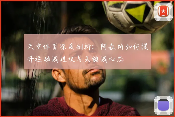 天空体育深度剖析：阿森纳如何提升运动战进攻与关键战心态