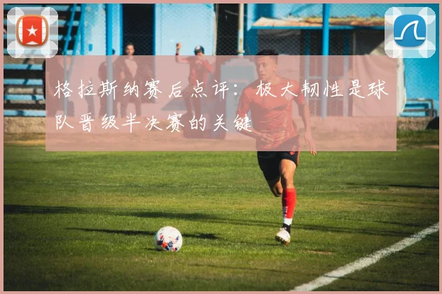 格拉斯纳赛后点评：极大韧性是球队晋级半决赛的关键