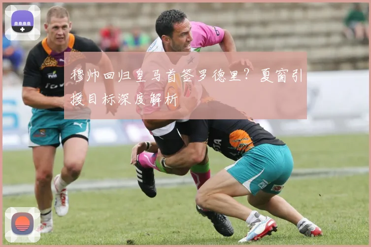 穆帅回归皇马首签罗德里？夏窗引援目标深度解析
